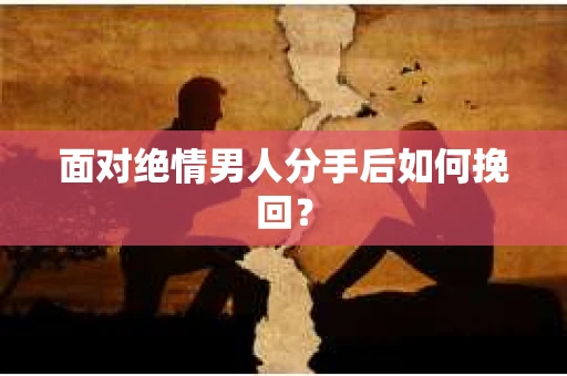 面对绝情男人分手后如何挽回？
