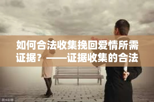 如何合法收集挽回爱情所需证据？——证据收集的合法有效方法论