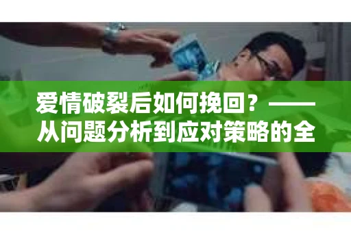 爱情破裂后如何挽回？——从问题分析到应对策略的全面指南