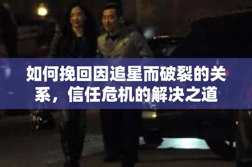 如何挽回因追星而破裂的关系，信任危机的解决之道