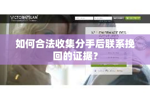 如何合法收集分手后联系挽回的证据？