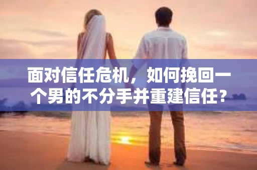 面对信任危机，如何挽回一个男的不分手并重建信任？