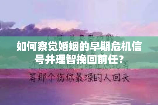 如何察觉婚姻的早期危机信号并理智挽回前任？