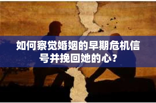 如何察觉婚姻的早期危机信号并挽回她的心？