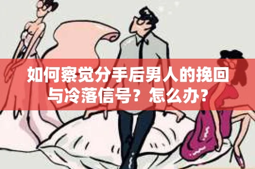如何察觉分手后男人的挽回与冷落信号？怎么办？