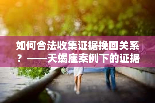 如何合法收集证据挽回关系？——天蝎座案例下的证据收集策略