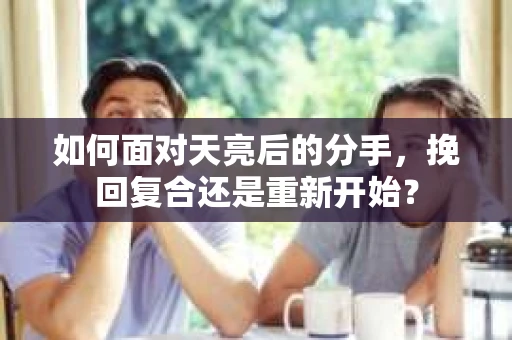 如何面对天亮后的分手，挽回复合还是重新开始？