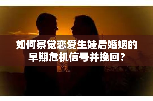 如何察觉恋爱生娃后婚姻的早期危机信号并挽回？