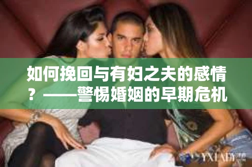 如何挽回与有妇之夫的感情？——警惕婚姻的早期危机信号