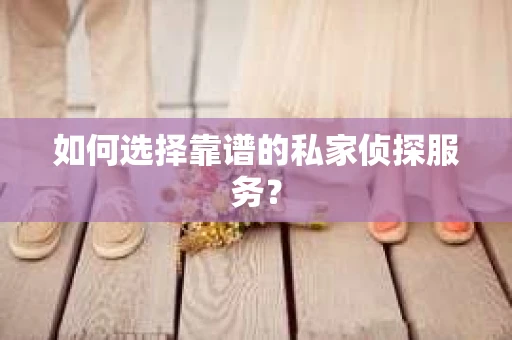 如何选择靠谱的私家侦探服务？
