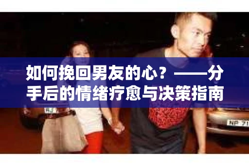 如何挽回男友的心？——分手后的情绪疗愈与决策指南