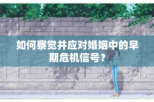 如何察觉并应对婚姻中的早期危机信号？