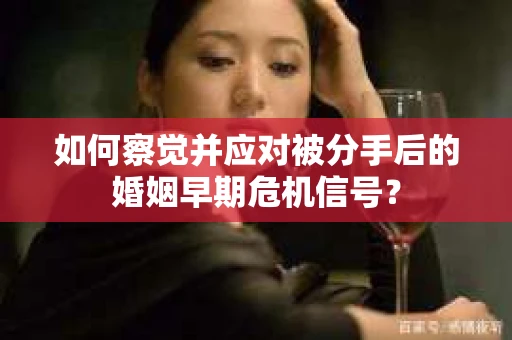 如何察觉并应对被分手后的婚姻早期危机信号？
