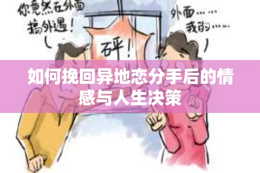 如何挽回异地恋分手后的情感与人生决策