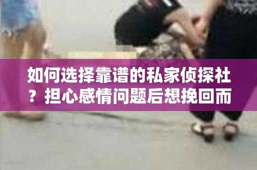如何选择靠谱的私家侦探社？担心感情问题后想挽回而遭遇江苏女友提分手怎么办？