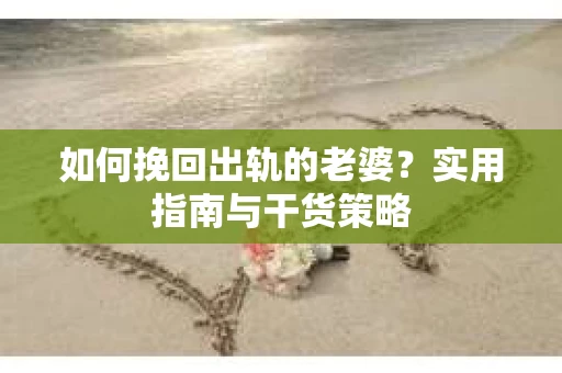 如何挽回出轨的老婆？实用指南与干货策略