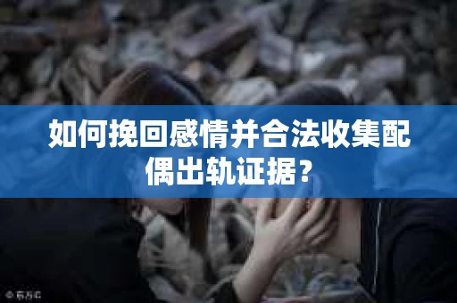 如何挽回感情并合法收集配偶出轨证据？