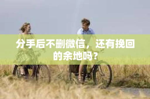 分手后不删微信，还有挽回的余地吗？