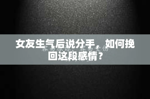 女友生气后说分手，如何挽回这段感情？