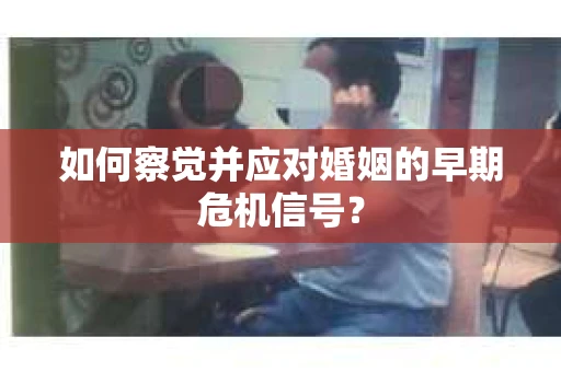 如何察觉并应对婚姻的早期危机信号？