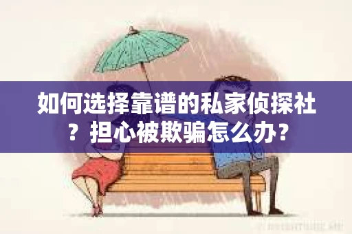如何选择靠谱的私家侦探社？担心被欺骗怎么办？