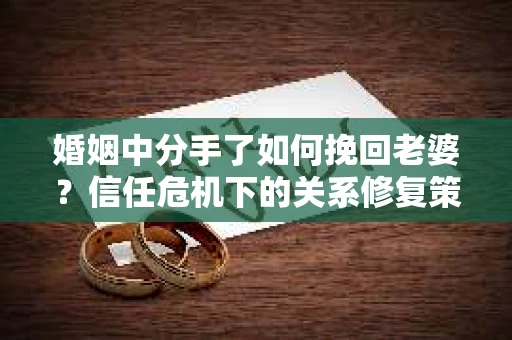 婚姻中分手了如何挽回老婆？信任危机下的关系修复策略