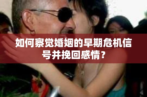 如何察觉婚姻的早期危机信号并挽回感情？
