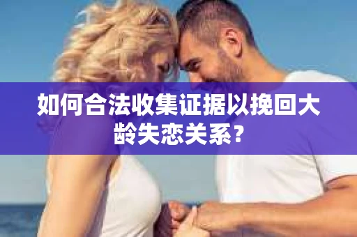 如何合法收集证据以挽回大龄失恋关系？