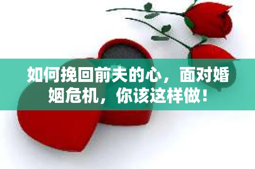 如何挽回前夫的心，面对婚姻危机，你该这样做！