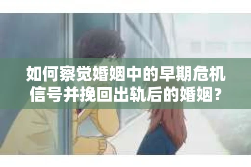 如何察觉婚姻中的早期危机信号并挽回出轨后的婚姻？