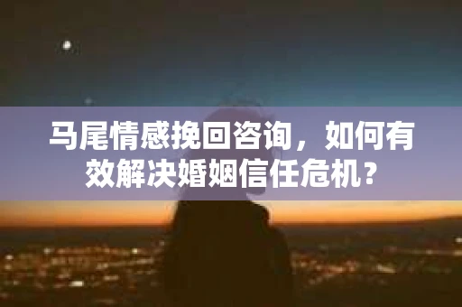 马尾情感挽回咨询，如何有效解决婚姻信任危机？