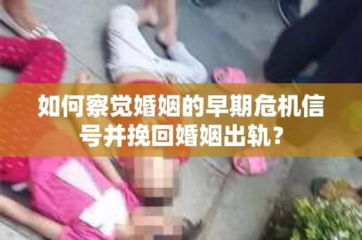 如何察觉婚姻的早期危机信号并挽回婚姻出轨？
