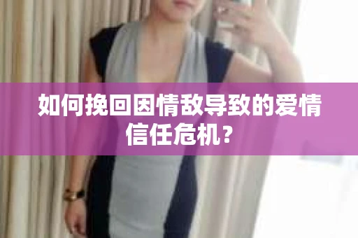如何挽回因情敌导致的爱情信任危机？