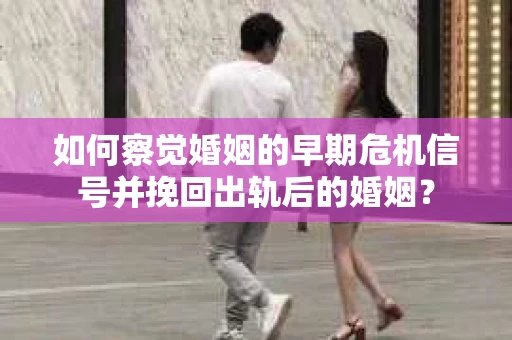 如何察觉婚姻的早期危机信号并挽回出轨后的婚姻？