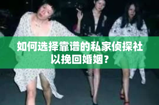 如何选择靠谱的私家侦探社以挽回婚姻？