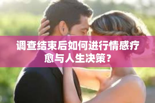 调查结束后如何进行情感疗愈与人生决策？