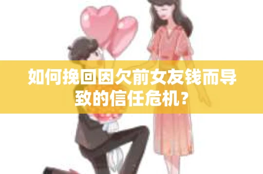 如何挽回因欠前女友钱而导致的信任危机？