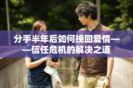 分手半年后如何挽回爱情——信任危机的解决之道