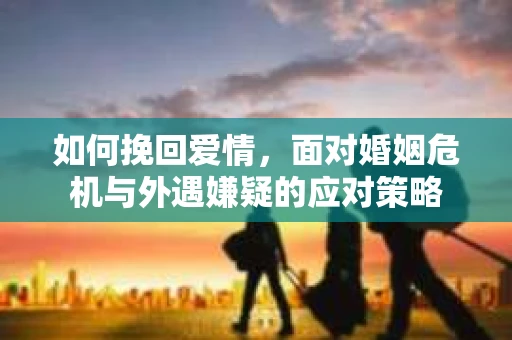 如何挽回爱情，面对婚姻危机与外遇嫌疑的应对策略