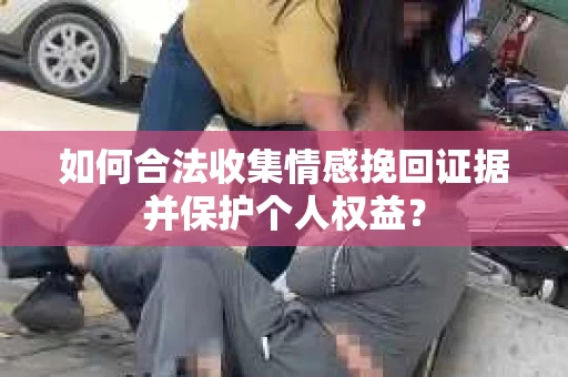 如何合法收集情感挽回证据并保护个人权益？