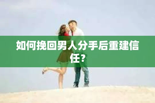 如何挽回男人分手后重建信任？