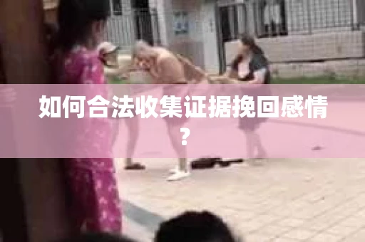 如何合法收集证据挽回感情？
