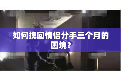 如何挽回情侣分手三个月的困境？