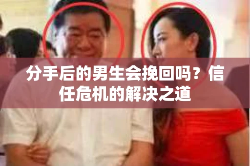 分手后的男生会挽回吗？信任危机的解决之道