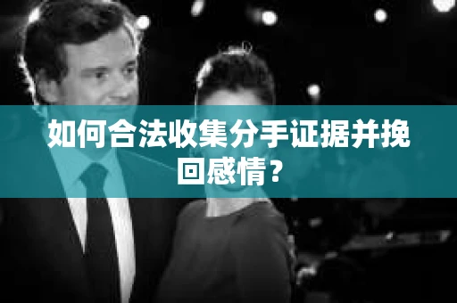 如何合法收集分手证据并挽回感情？