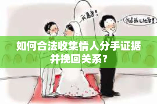 如何合法收集情人分手证据并挽回关系？