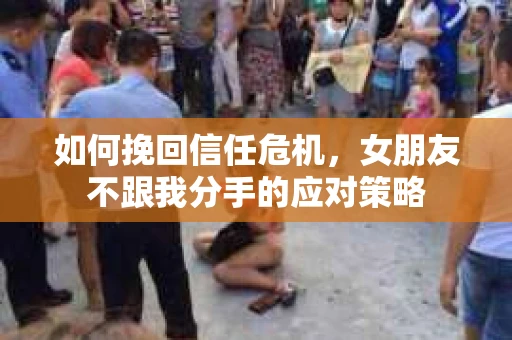 如何挽回信任危机，女朋友不跟我分手的应对策略