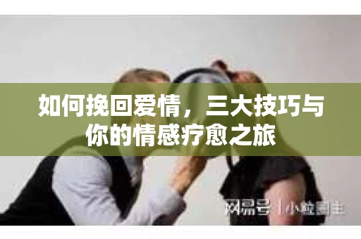 如何挽回爱情，三大技巧与你的情感疗愈之旅