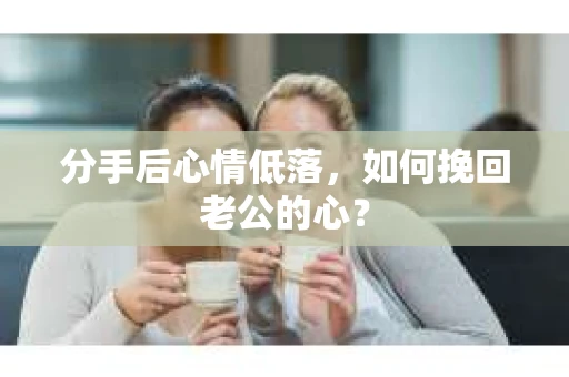 分手后心情低落，如何挽回老公的心？