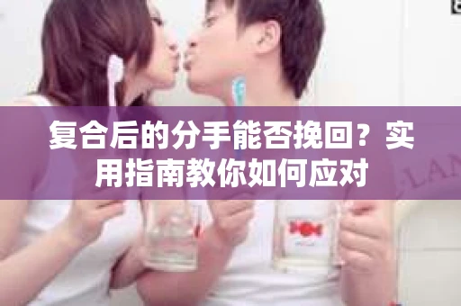复合后的分手能否挽回？实用指南教你如何应对